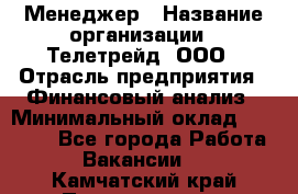 Менеджер › Название организации ­ Телетрейд, ООО › Отрасль предприятия ­ Финансовый анализ › Минимальный оклад ­ 40 000 - Все города Работа » Вакансии   . Камчатский край,Петропавловск-Камчатский г.